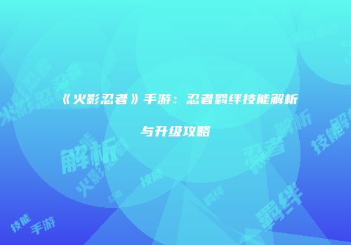 《火影忍者》手游：忍者羁绊技能解析与升级攻略