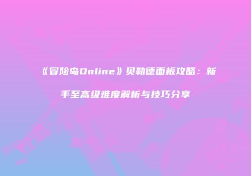 《冒险岛Online》贝勒德面板攻略：新手至高级难度解析与技巧分享