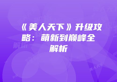 《美人天下》升级攻略：萌新到巅峰全解析