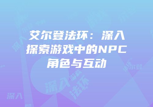 艾尔登法环：深入探索游戏中的NPC角色与互动