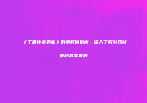 《丁香传奇霸业》剧情解锁指南：深入了解游戏背景和故事发展