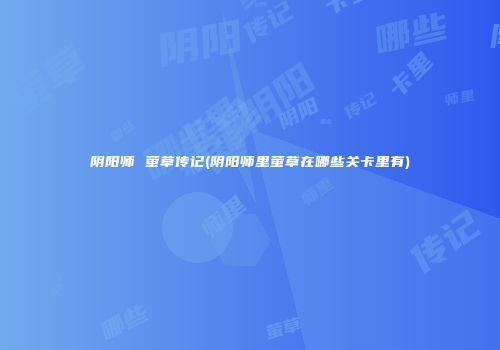 阴阳师 萤草传记(阴阳师里萤草在哪些关卡里有)