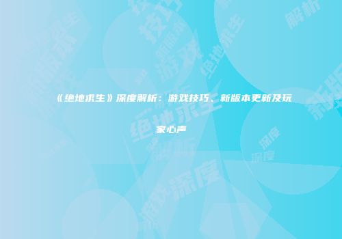 《绝地求生》深度解析：游戏技巧、新版本更新及玩家心声