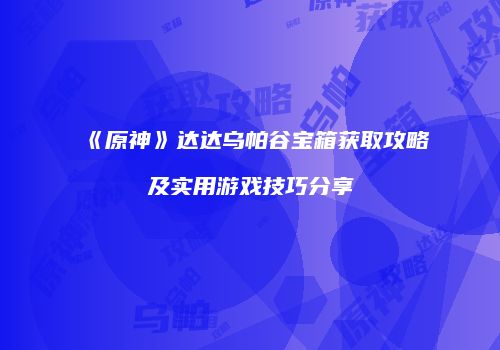 《原神》达达乌帕谷宝箱获取攻略及实用游戏技巧分享