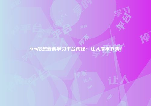 95后热爱的学习平台揭秘：让人停不下来！