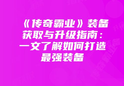 《传奇霸业》装备获取与升级指南：一文了解如何打造最强装备