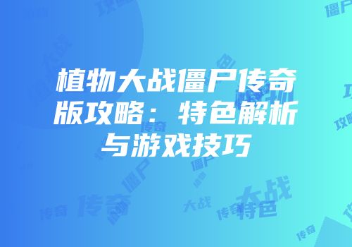 植物大战僵尸传奇版攻略：特色解析与游戏技巧