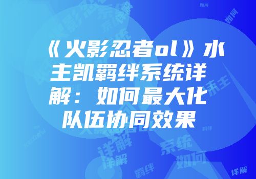 《火影忍者ol》水主凯羁绊系统详解：如何最大化队伍协同效果