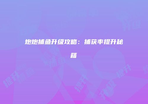炮炮捕鱼升级攻略：捕获率提升秘籍