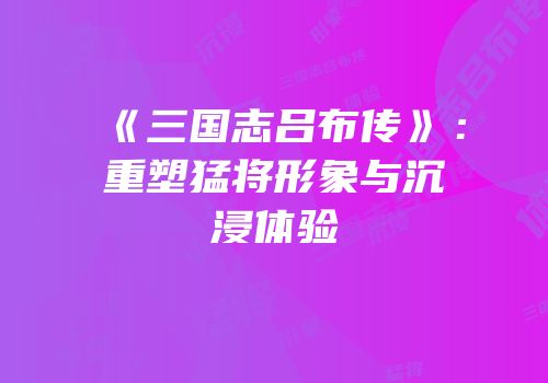 《三国志吕布传》：重塑猛将形象与沉浸体验