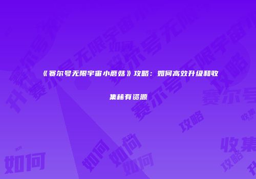 《赛尔号无限宇宙小蘑菇》攻略：如何高效升级和收集稀有资源