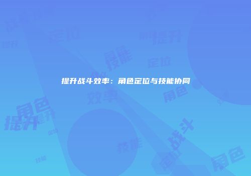提升战斗效率：角色定位与技能协同