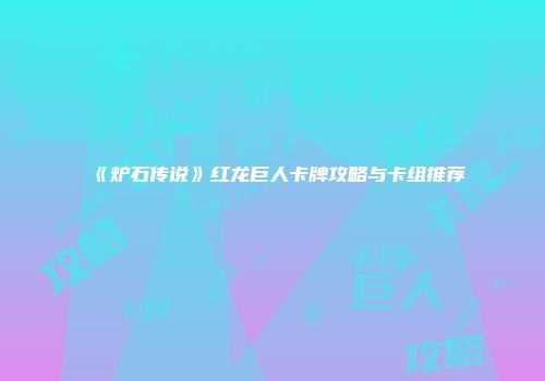 《炉石传说》红龙巨人卡牌攻略与卡组推荐