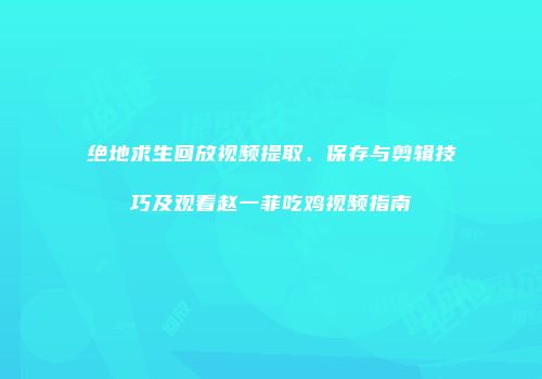 绝地求生回放视频提取、保存与剪辑技巧及观看赵一菲吃鸡视频指南