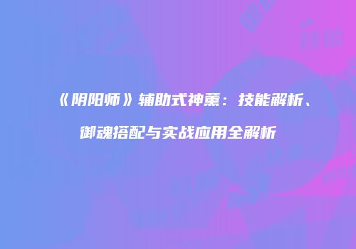 《阴阳师》辅助式神薰：技能解析、御魂搭配与实战应用全解析