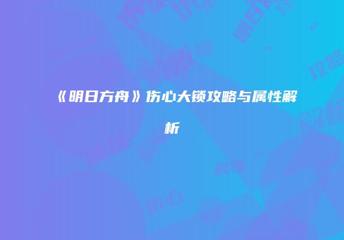 《明日方舟》伤心大锁攻略与属性解析