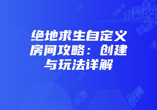 绝地求生自定义房间攻略：创建与玩法详解