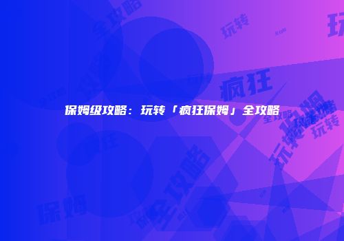 保姆级攻略：玩转「疯狂保姆」全攻略