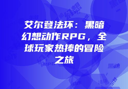 艾尔登法环：黑暗幻想动作RPG，全球玩家热捧的冒险之旅