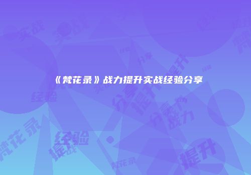 《梵花录》战力提升实战经验分享