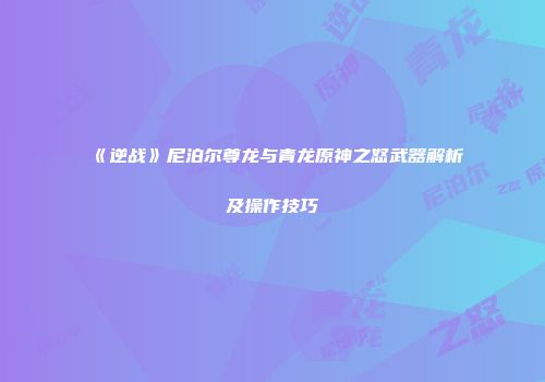 《逆战》尼泊尔尊龙与青龙原神之怒武器解析及操作技巧