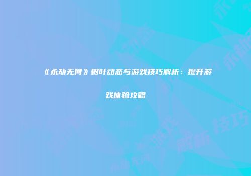 《永劫无间》树叶动态与游戏技巧解析：提升游戏体验攻略