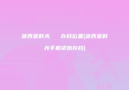 波西亚时光   存档位置(波西亚时光手机初始存档)