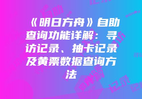 《明日方舟》自助查询功能详解：寻访记录、抽卡记录及黄票数据查询方法