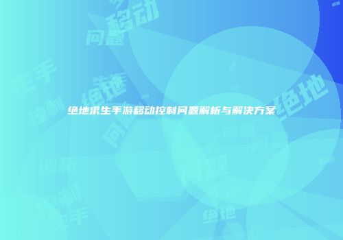 绝地求生手游移动控制问题解析与解决方案