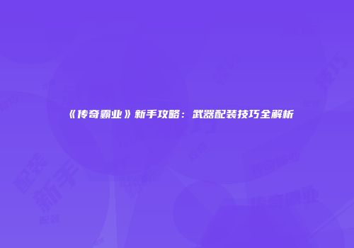 《传奇霸业》新手攻略：武器配装技巧全解析