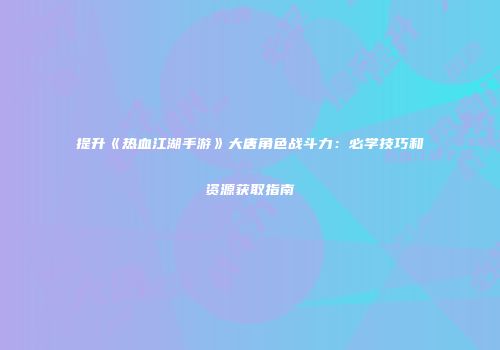 提升《热血江湖手游》大唐角色战斗力：必学技巧和资源获取指南
