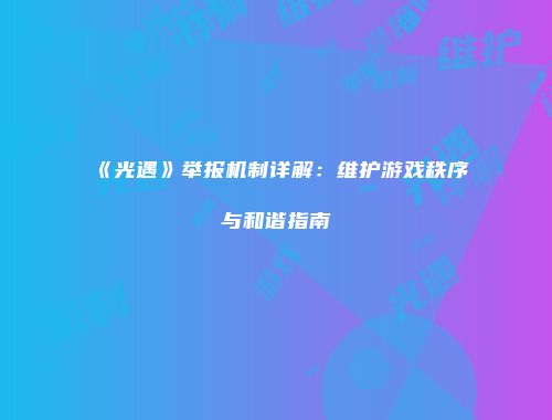 《光遇》举报机制详解：维护游戏秩序与和谐指南