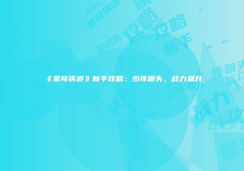 《星穹铁道》新手攻略：少摔跟头，战力飙升