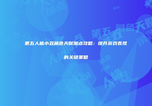 第五人格小丑角色天赋加点攻略：提升游戏表现的关键策略