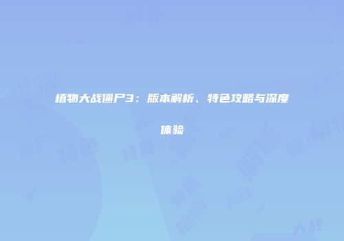 植物大战僵尸3：版本解析、特色攻略与深度体验