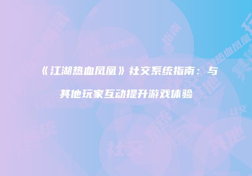 《江湖热血凤凰》社交系统指南：与其他玩家互动提升游戏体验