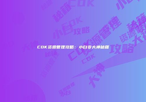 COK资源管理攻略：小白变大神秘籍