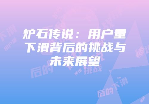 炉石传说：用户量下滑背后的挑战与未来展望