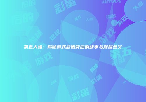 第五人格：揭秘游戏彩蛋背后的故事与深层含义