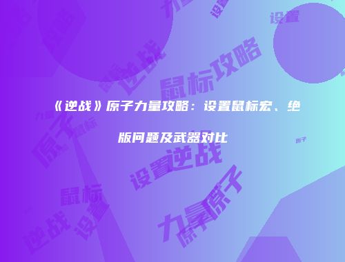 《逆战》原子力量攻略：设置鼠标宏、绝版问题及武器对比