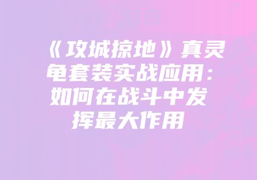 《攻城掠地》真灵龟套装实战应用：如何在战斗中发挥最大作用