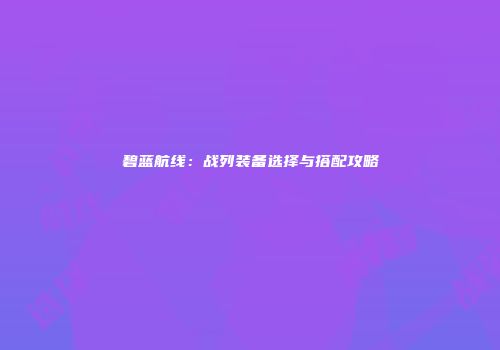 碧蓝航线：战列装备选择与搭配攻略