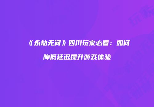 《永劫无间》四川玩家必看：如何降低延迟提升游戏体验