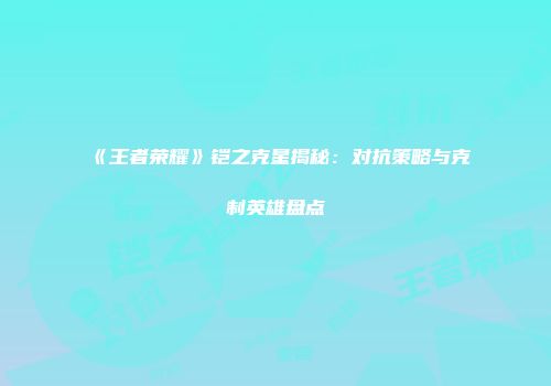 《王者荣耀》铠之克星揭秘：对抗策略与克制英雄盘点