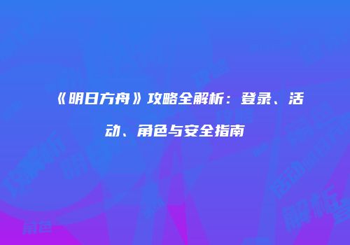 《明日方舟》攻略全解析：登录、活动、角色与安全指南