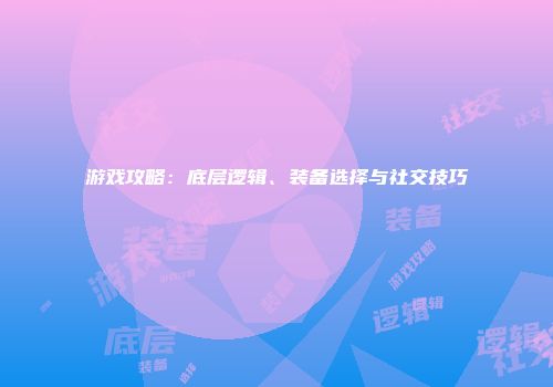 游戏攻略：底层逻辑、装备选择与社交技巧