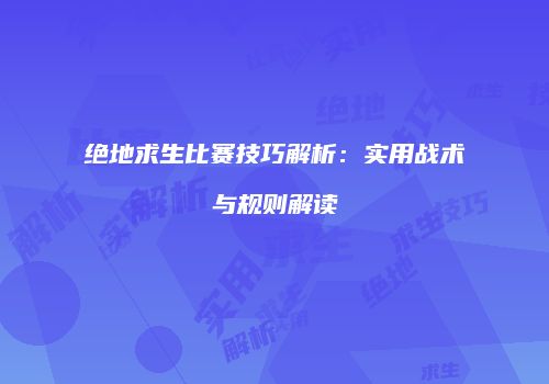 绝地求生比赛技巧解析：实用战术与规则解读