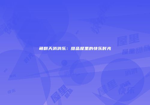 萌翻天消消乐：甜品屋里的快乐时光