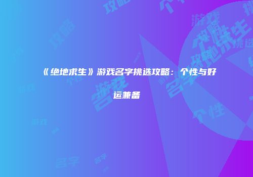《绝地求生》游戏名字挑选攻略：个性与好运兼备