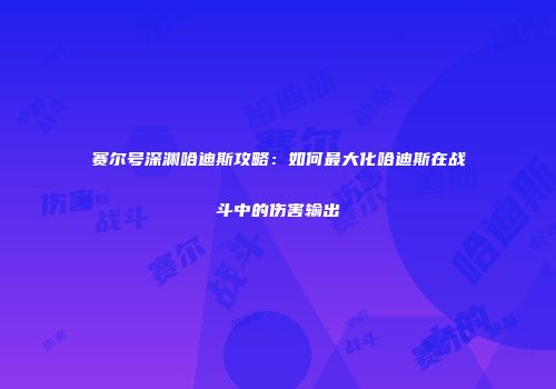 赛尔号深渊哈迪斯攻略：如何最大化哈迪斯在战斗中的伤害输出